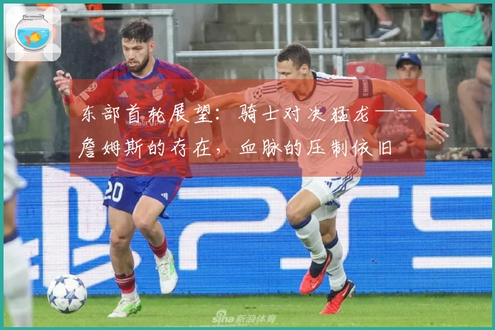 东部首轮展望：骑士对决猛龙——詹姆斯的存在，血脉的压制依旧