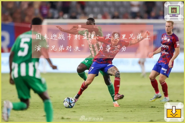 国米迎战卡利亚里：皮奥里兄弟上演“兄弟对决”，力争三分