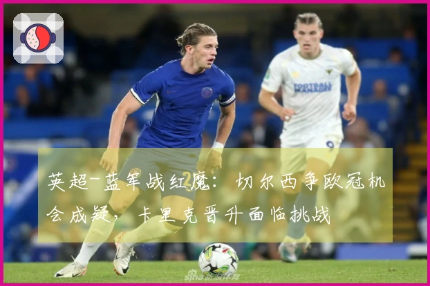 英超-蓝军战红魔：切尔西争欧冠机会成疑，卡里克晋升面临挑战