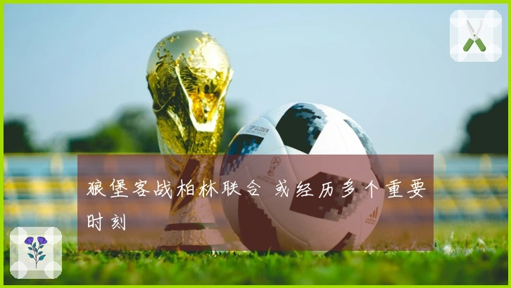 狼堡客战柏林联合 或经历多个重要时刻