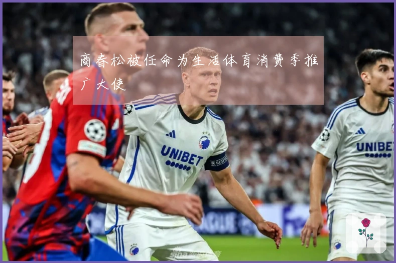 商春松被任命为生活体育消费季推广大使