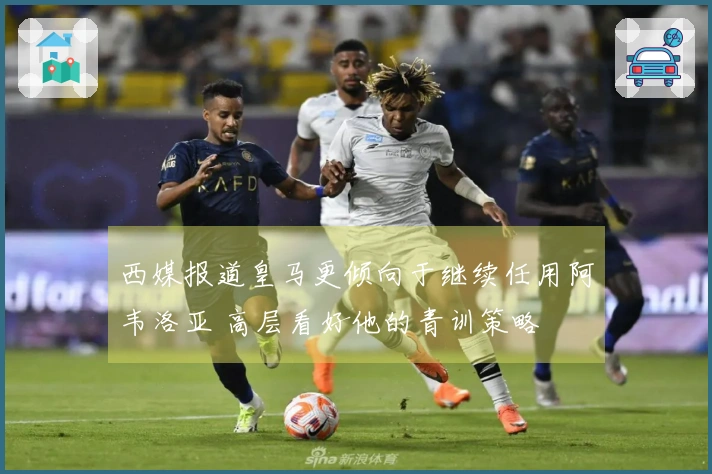 西媒报道皇马更倾向于继续任用阿韦洛亚 高层看好他的青训策略