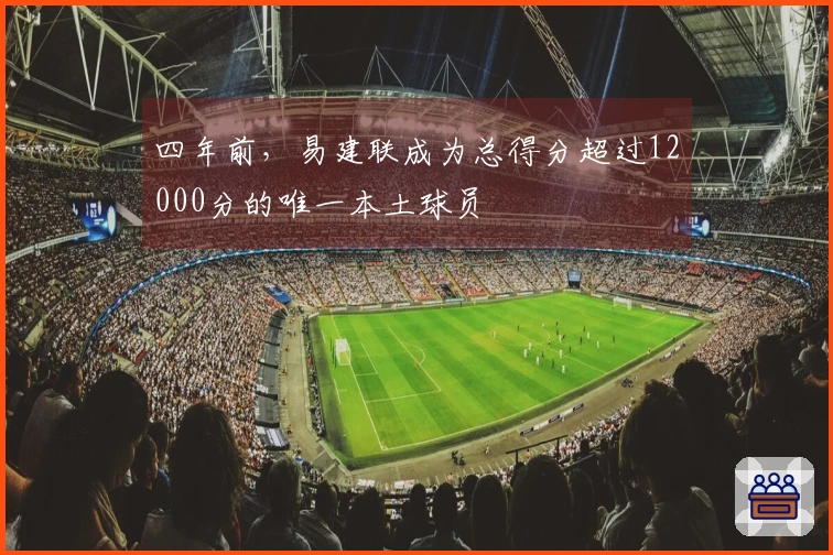四年前，易建联成为总得分超过12000分的唯一本土球员