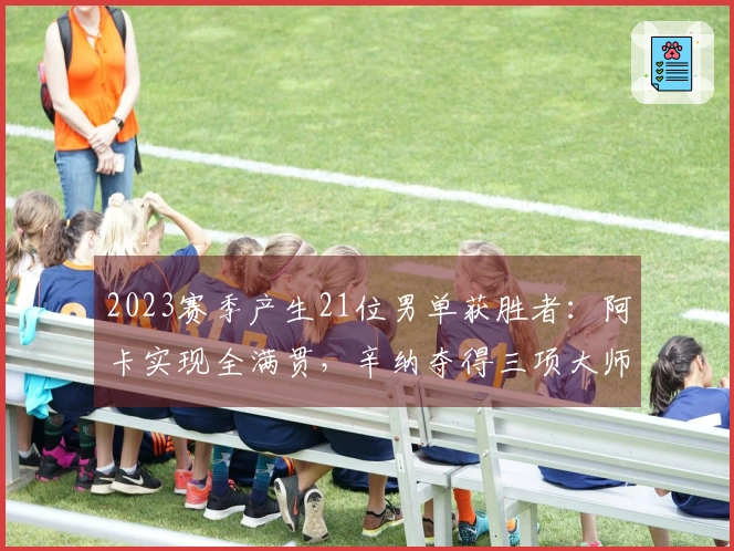 2023赛季产生21位男单获胜者：阿卡实现全满贯，辛纳夺得三项大师赛！