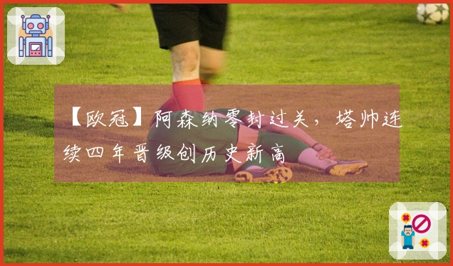 【欧冠】阿森纳零封过关，塔帅连续四年晋级创历史新高