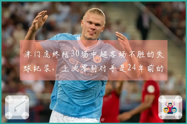 津门虎终结30场中超客场不胜的失球纪录，上次零封对手是24年前的亚泰