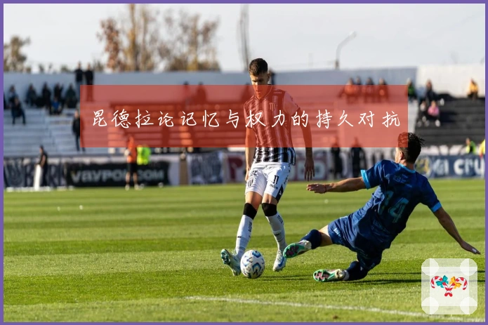 昆德拉论记忆与权力的持久对抗