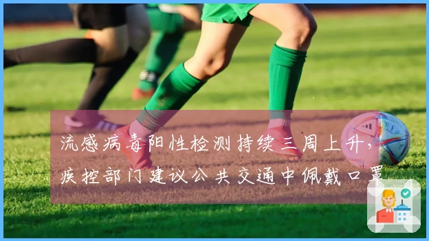 流感病毒阳性检测持续三周上升，疾控部门建议公共交通中佩戴口罩！