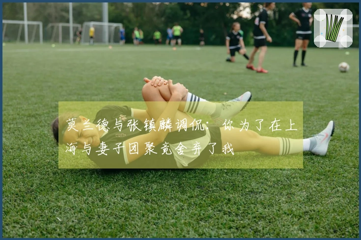 莫兰德与张镇麟调侃：你为了在上海与妻子团聚竟舍弃了我