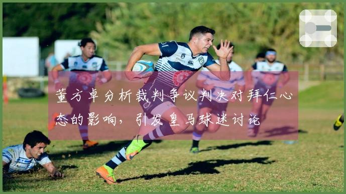 董方卓分析裁判争议判决对拜仁心态的影响，引发皇马球迷讨论