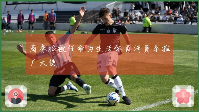 商春松被任命为生活体育消费季推广大使