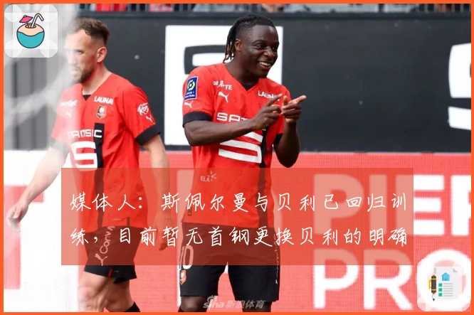 媒体人：斯佩尔曼与贝利已回归训练，目前暂无首钢更换贝利的明确信息