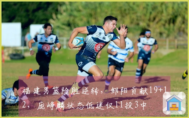福建男篮险胜逆转，邹阳贡献19+12，庞峥麟状态低迷仅11投3中