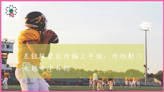 王钰栋禁区内插上半场，内切射门未能命中目标