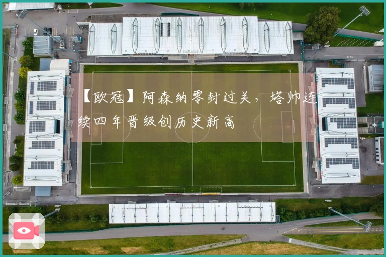 【欧冠】阿森纳零封过关，塔帅连续四年晋级创历史新高