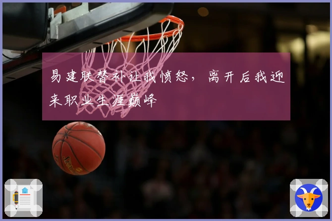 易建联替补让我愤怒，离开后我迎来职业生涯巅峰