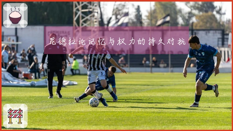 昆德拉论记忆与权力的持久对抗