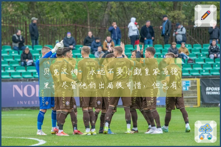 贝克汉姆：永远不要小觑皇家马德里，尽管他们出局很可惜，但总有团队需要告别